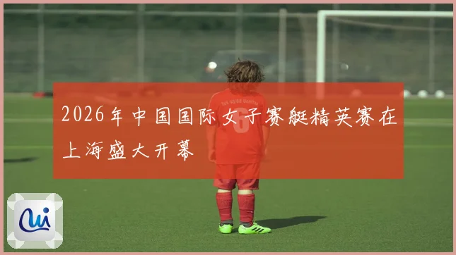 2026年中国国际女子赛艇精英赛在上海盛大开幕