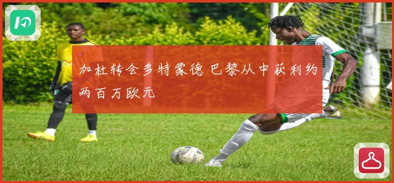 加杜转会多特蒙德 巴黎从中获利约两百万欧元