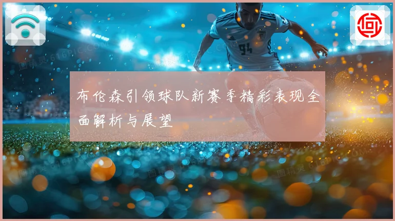 布伦森引领球队新赛季精彩表现全面解析与展望
