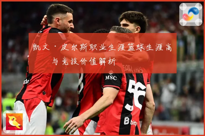 凯文·皮尔斯职业生涯篮球生涯高光与竞技价值解析