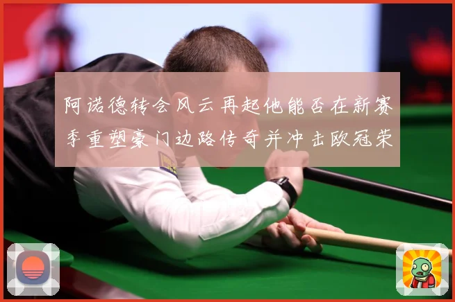 阿诺德转会风云再起他能否在新赛季重塑豪门边路传奇并冲击欧冠荣耀解析