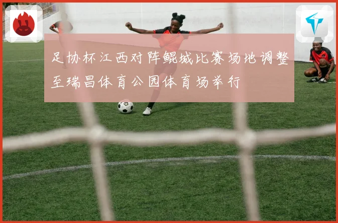 足协杯江西对阵鲲城比赛场地调整至瑞昌体育公园体育场举行