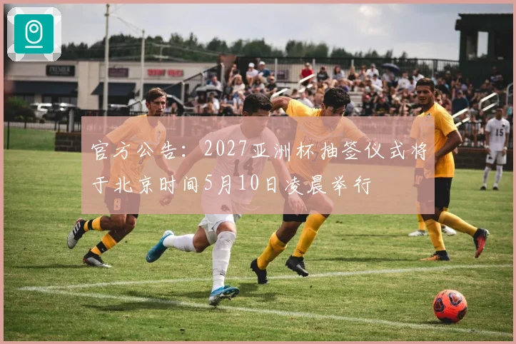 官方公告：2027亚洲杯抽签仪式将于北京时间5月10日凌晨举行