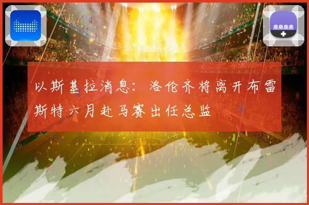 以斯基拉消息：洛伦齐将离开布雷斯特六月赴马赛出任总监