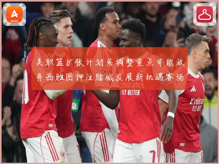 美职篮扩张计划或调整重点可能放弃西雅图押注赌城发展新机遇赛场复盘