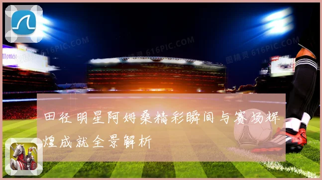 田径明星阿姆桑精彩瞬间与赛场辉煌成就全景解析