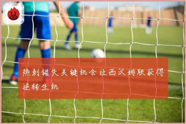 热刺错失关键机会让西汉姆联获得逆转生机