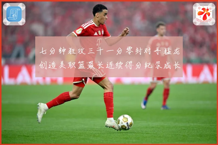 七分钟狂攻三十一分零封对手猛龙创造美职篮最长连续得分纪录成长观察