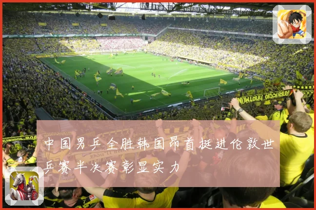 中国男乒全胜韩国昂首挺进伦敦世乒赛半决赛彰显实力