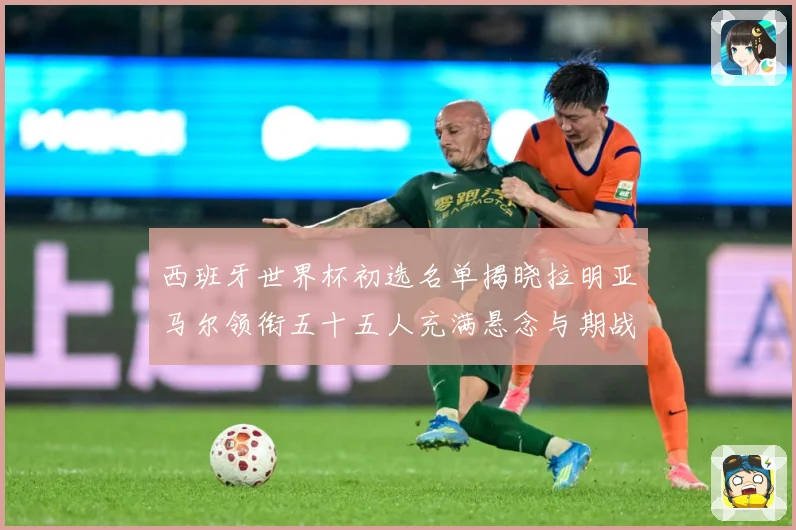 西班牙世界杯初选名单揭晓拉明亚马尔领衔五十五人充满悬念与期战术观察