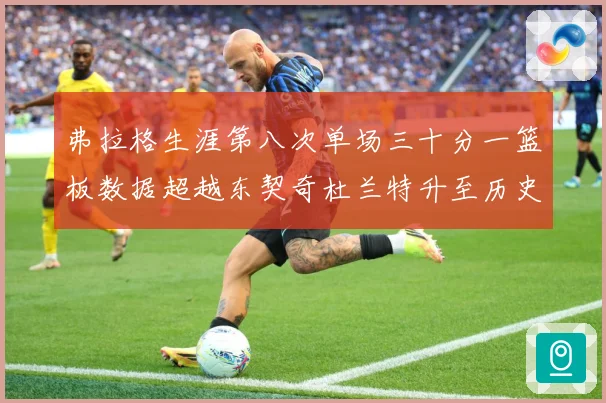 弗拉格生涯第八次单场三十分一篮板数据超越东契奇杜兰特升至历史赛场复盘