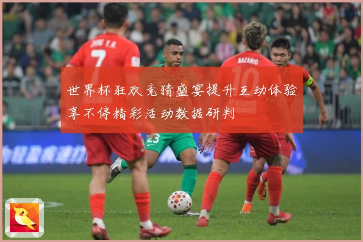 世界杯狂欢竞猜盛宴提升互动体验享不停精彩活动数据研判