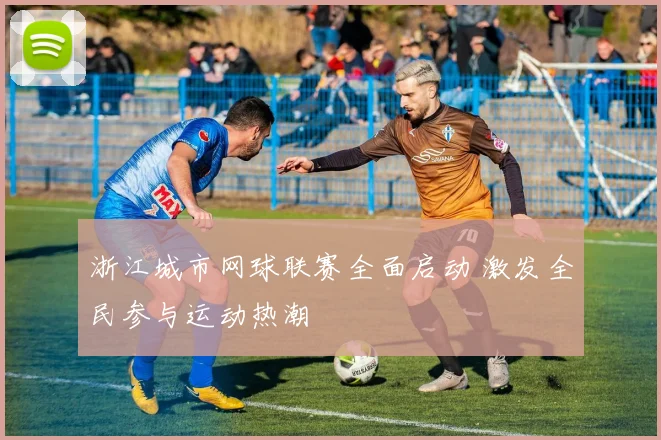 浙江城市网球联赛全面启动 激发全民参与运动热潮