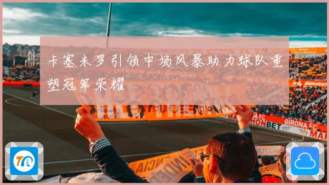 卡塞米罗引领中场风暴助力球队重塑冠军荣耀