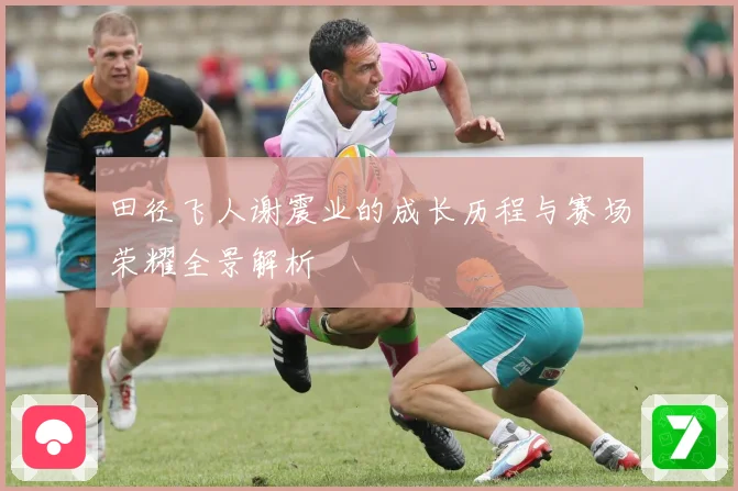 田径飞人谢震业的成长历程与赛场荣耀全景解析