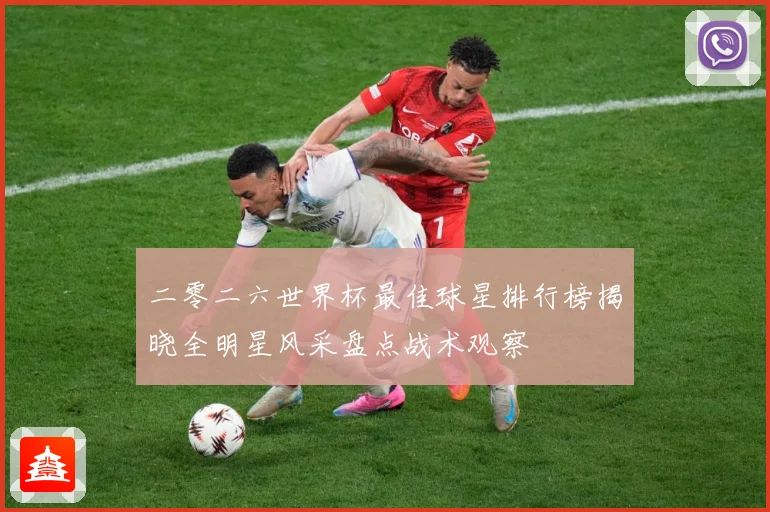 二零二六世界杯最佳球星排行榜揭晓全明星风采盘点战术观察