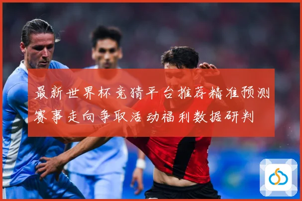 最新世界杯竞猜平台推荐精准预测赛事走向争取活动福利数据研判