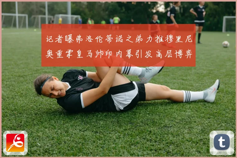 记者曝弗洛伦蒂诺之弟力推穆里尼奥重掌皇马帅印内幕引发高层博弈