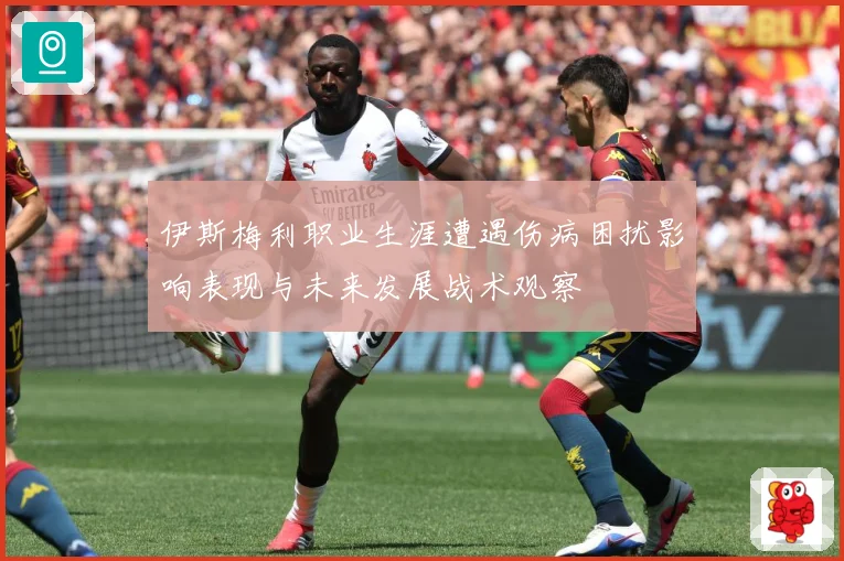 伊斯梅利职业生涯遭遇伤病困扰影响表现与未来发展战术观察