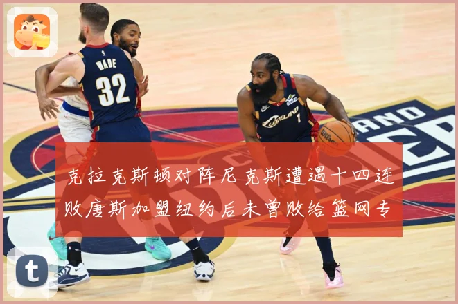 克拉克斯顿对阵尼克斯遭遇十四连败唐斯加盟纽约后未曾败给篮网专题观察