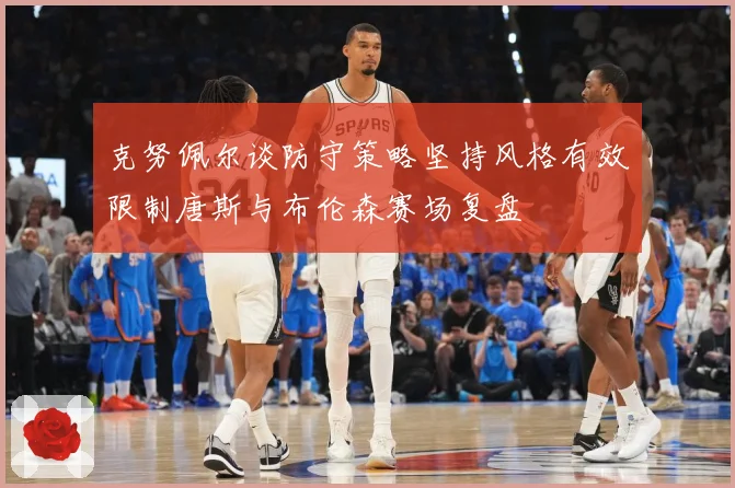克努佩尔谈防守策略坚持风格有效限制唐斯与布伦森赛场复盘