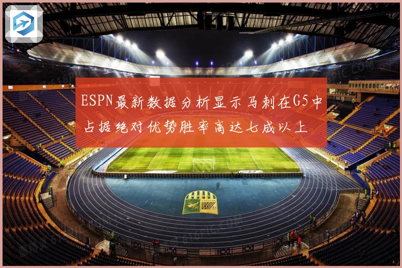 ESPN最新数据分析显示马刺在G5中占据绝对优势胜率高达七成以上