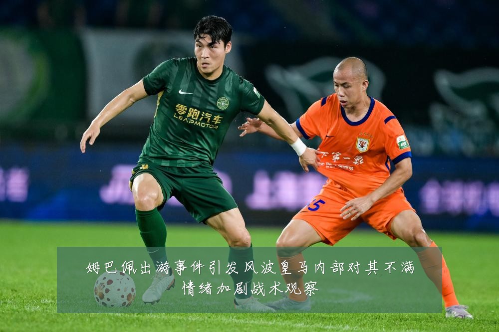 姆巴佩出游事件引发风波皇马内部对其不满情绪加剧战术观察