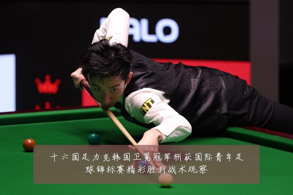 十六国足力克韩国卫冕冠军斩获国际青年足球锦标赛精彩胜利战术观察