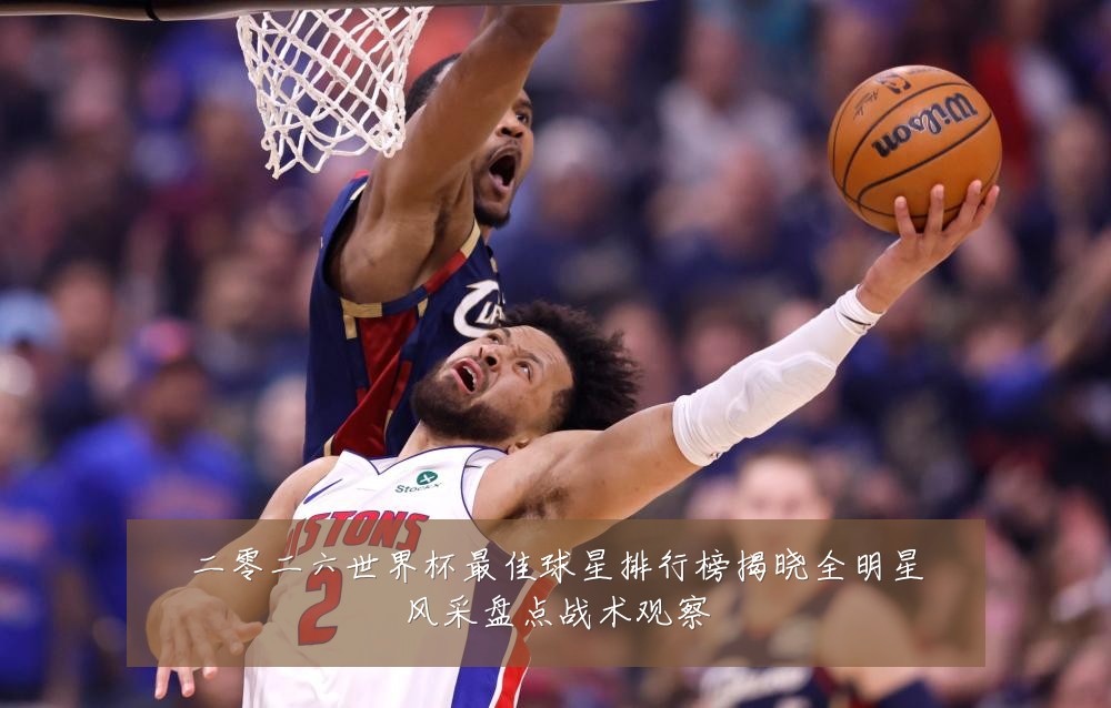 二零二六世界杯最佳球星排行榜揭晓全明星风采盘点战术观察