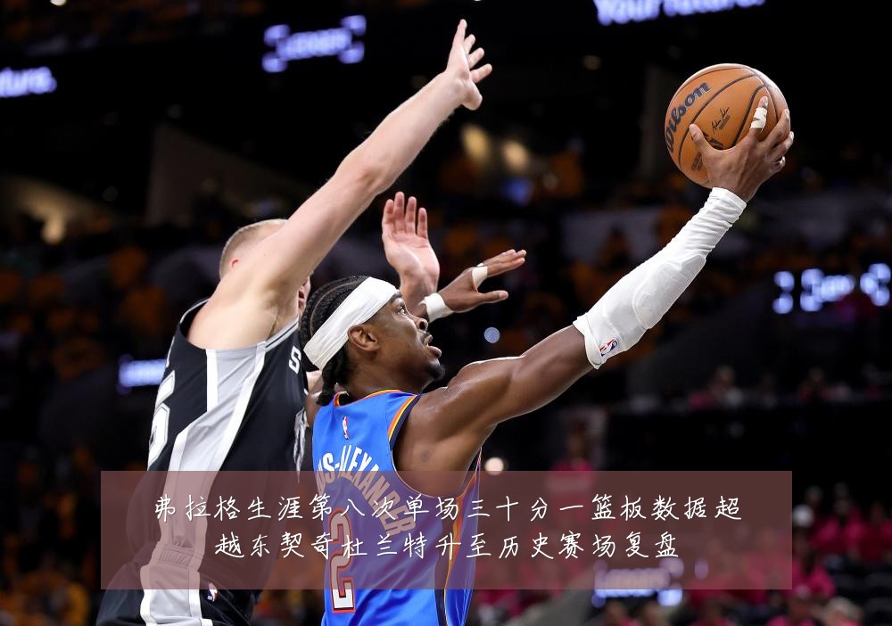 弗拉格生涯第八次单场三十分一篮板数据超越东契奇杜兰特升至历史赛场复盘