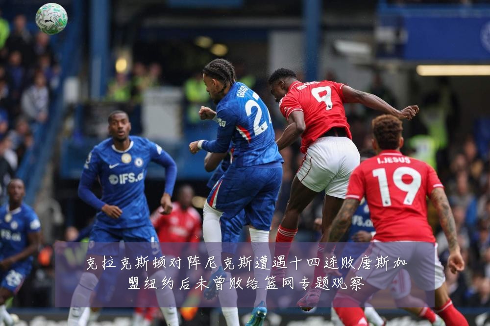 克拉克斯顿对阵尼克斯遭遇十四连败唐斯加盟纽约后未曾败给篮网专题观察