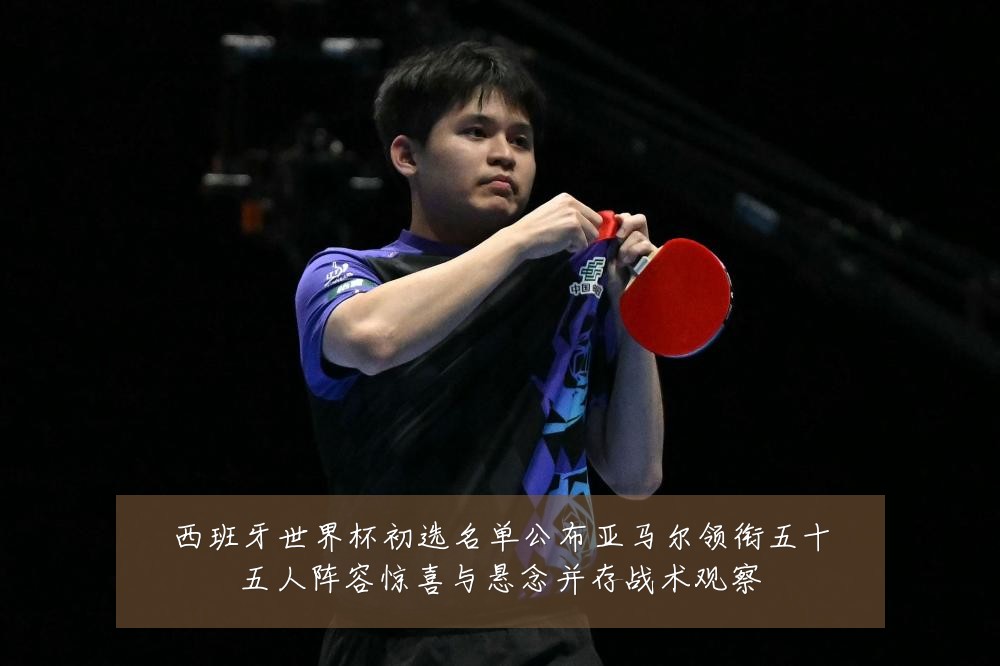 西班牙世界杯初选名单公布亚马尔领衔五十五人阵容惊喜与悬念并存战术观察